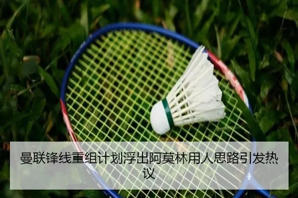 曼联锋线重组计划浮出阿莫林用人思路引发热议